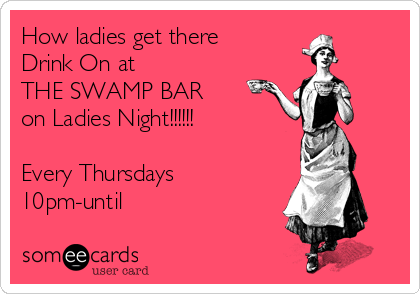 How ladies get there
Drink On at 
THE SWAMP BAR
on Ladies Night!!!!!!

Every Thursdays
10pm-until