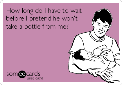 How long do I have to wait
before I pretend he won't 
take a bottle from me?