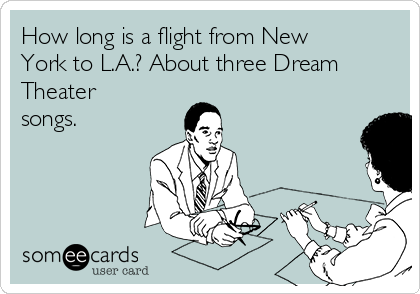 How long is a flight from New
York to L.A.? About three Dream
Theater
songs.