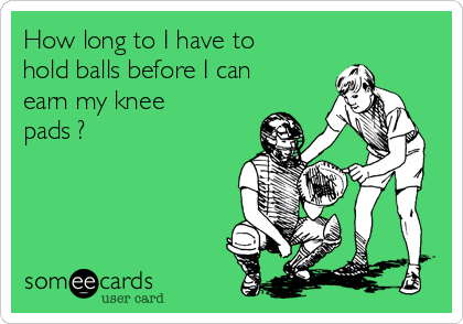 How long to I have to
hold balls before I can
earn my knee
pads ?  