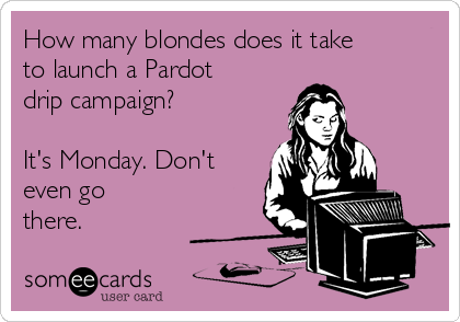 How many blondes does it take
to launch a Pardot
drip campaign?

It's Monday. Don't
even go
there.