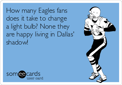 How many Eagles fans
does it take to change
a light bulb? None they
are happy living in Dallas'
shadow!