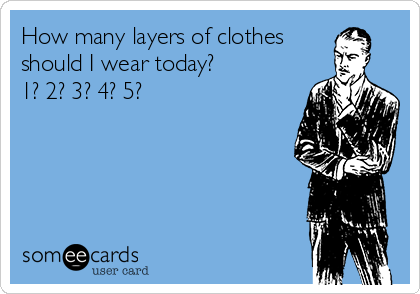 How many layers of clothes
should I wear today? 
1? 2? 3? 4? 5?