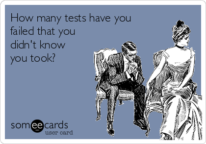 How many tests have you
failed that you
didn't know
you took?