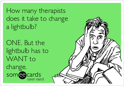 How many therapists
does it take to change
a lightbulb?

ONE. But the
lightbulb has to
WANT to
change. 
