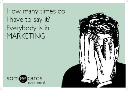 How many times do
I have to say it?
Everybody is in
MARKETING!