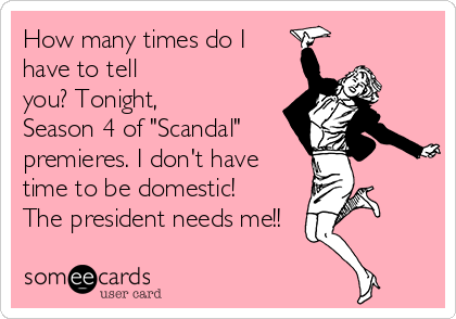 How many times do I
have to tell
you? Tonight,
Season 4 of "Scandal" 
premieres. I don't have
time to be domestic!
The president needs me!!
