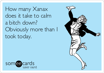 How many Xanax
does it take to calm
a bitch down?
Obviously more than I
took today. 