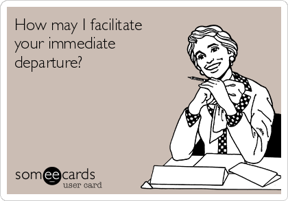 How may I facilitate
your immediate
departure?