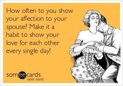 How often to you show
your affection to your
spouse? Make it a
habit to show your
love for each other
every single day!