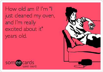 How old am I? I'm "I
just cleaned my oven,
and I'm really
excited about it"
years old. 