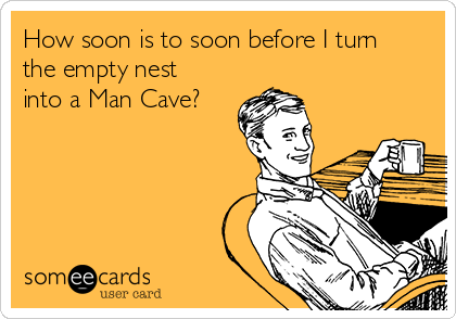 How soon is to soon before I turn
the empty nest
into a Man Cave?