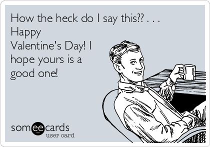 How the heck do I say this?? . . .
Happy
Valentine's Day! I
hope yours is a
good one!