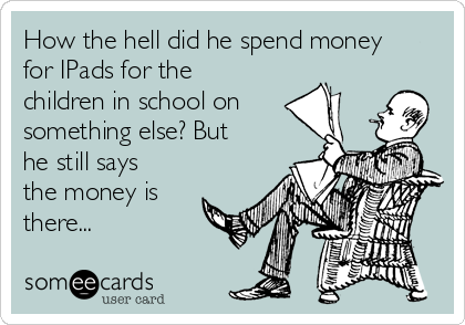 How the hell did he spend money
for IPads for the
children in school on
something else? But
he still says
the money is
there...