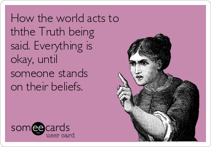How the world acts to
ththe Truth being
said. Everything is
okay, until
someone stands
on their beliefs.