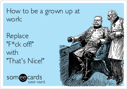 How to be a grown up at
work:

Replace 
"F*ck off!" 
with
"That's Nice!"