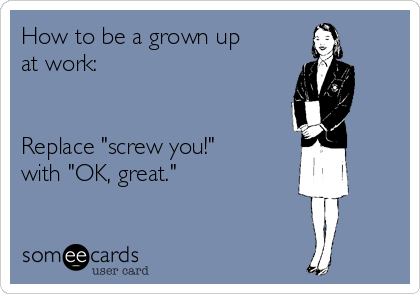 How to be a grown up
at work:


Replace "screw you!"
with "OK, great."