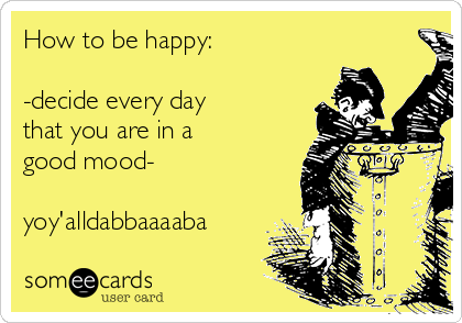 How to be happy:

-decide every day
that you are in a
good mood-

yoy'alldabbaaaaba