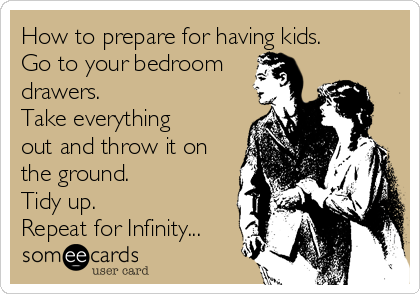 How to prepare for having kids.
Go to your bedroom
drawers.
Take everything
out and throw it on
the ground. 
Tidy up.
Repeat for Infinity...