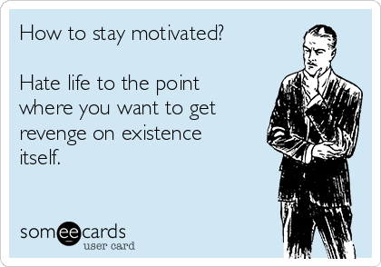 How to stay motivated?

Hate life to the point
where you want to get
revenge on existence
itself.