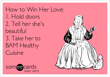 How to Win Her Love:
1. Hold doors
2. Tell her she's
beautiful
3. Take her to
BAM Healthy
Cuisine