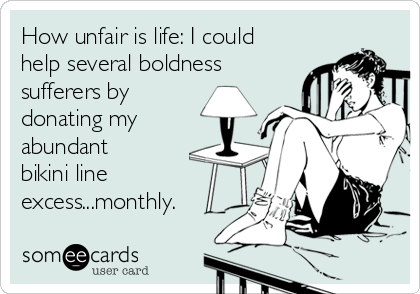 How unfair is life: I could
help several boldness
sufferers by
donating my
abundant
bikini line
excess...monthly.