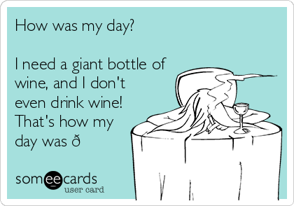 How was my day?

I need a giant bottle of
wine, and I don't
even drink wine!
That's how my
day was ?