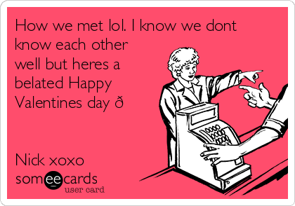How we met lol. I know we dont
know each other
well but heres a
belated Happy
Valentines day ?


Nick xoxo
