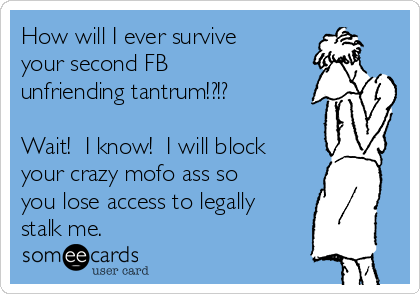 How will I ever survive
your second FB
unfriending tantrum!?!? 

Wait!  I know!  I will block
your crazy mofo ass so
you lose access to legally
stalk me. 