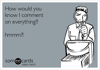 How would you 
know I comment
on everything?!

hmmm?!