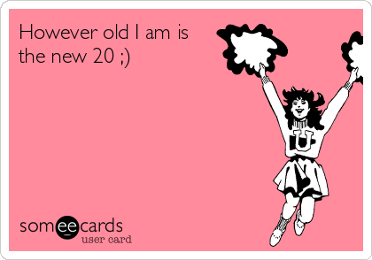 However old I am is
the new 20 ;)
