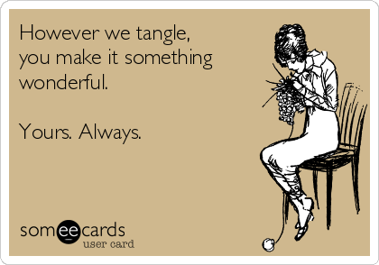 However we tangle,
you make it something
wonderful.

Yours. Always.

