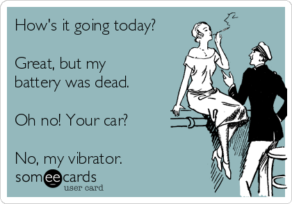 How's it going today?

Great, but my
battery was dead.

Oh no! Your car?

No, my vibrator.