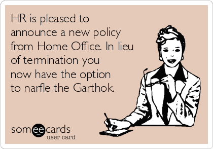 HR is pleased to
announce a new policy
from Home Office. In lieu
of termination you
now have the option
to narfle the Garthok.