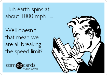 Huh earth spins at
about 1000 mph .....

Well doesn't
that mean we
are all breaking
the speed limit?