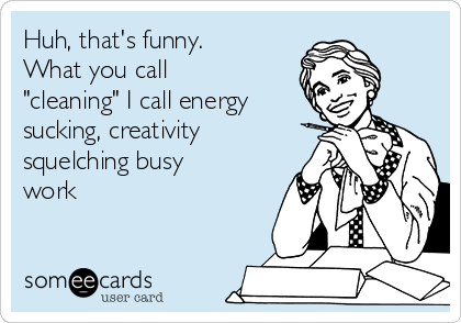 Huh, that's funny. 
What you call
"cleaning" I call energy
sucking, creativity
squelching busy
work 