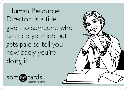 "Human Resources
Director" is a title
given to someone who
can't do your job but
gets paid to tell you
how badly you're
doing it.