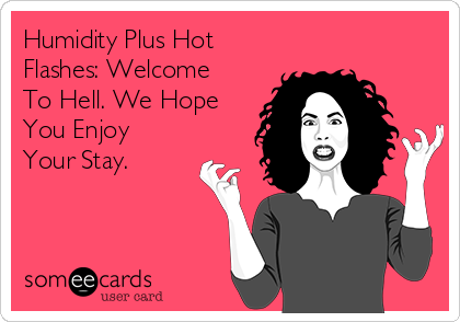 Humidity Plus Hot
Flashes: Welcome
To Hell. We Hope
You Enjoy
Your Stay.