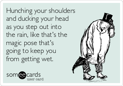 Hunching your shoulders
and ducking your head
as you step out into
the rain, like that's the
magic pose that's
going to keep you
from getting wet.