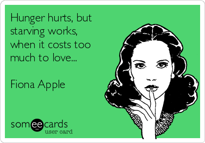 Hunger Hurts But Starving Works When It Costs Too Much To Love Fiona Apple Confession Ecard