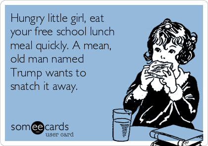 Hungry little girl, eat
your free school lunch
meal quickly. A mean,
old man named
Trump wants to
snatch it away.