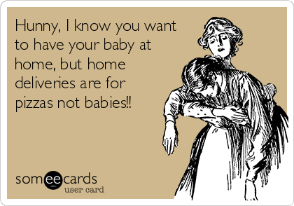 Hunny, I know you want
to have your baby at
home, but home
deliveries are for
pizzas not babies!!