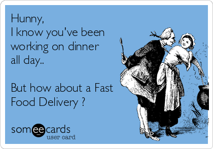 Hunny, 
I know you've been
working on dinner
all day..

But how about a Fast
Food Delivery ?