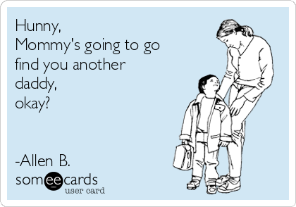 Hunny, 
Mommy's going to go 
find you another
daddy, 
okay?


-Allen B.