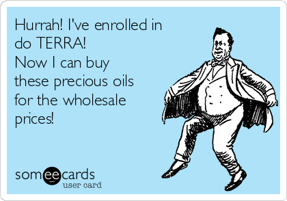 Hurrah! I've enrolled in  
dōTERRA! 
Now I can buy
these precious oils
for the wholesale
prices! 