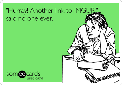 "Hurray! Another link to IMGUR," 
said no one ever.