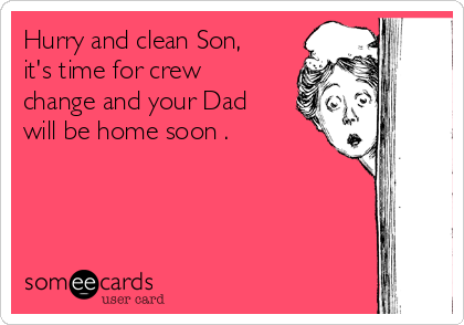 Hurry and clean Son,
it's time for crew
change and your Dad
will be home soon . 
