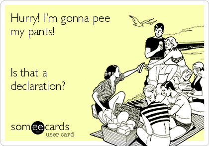 Hurry! I'm gonna pee
my pants! 


Is that a 
declaration?