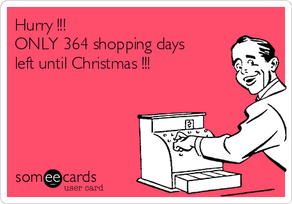 Hurry !!!
ONLY 364 shopping days
left until Christmas !!!