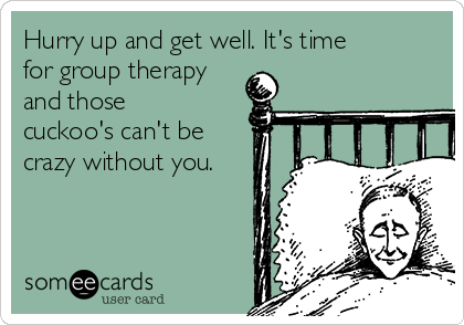 Hurry up and get well. It's time
for group therapy
and those
cuckoo's can't be
crazy without you.

